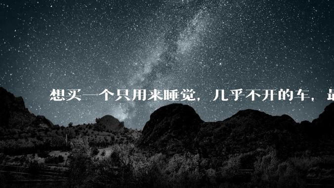 想买一个只用来睡觉,几乎不开的车,最低成本是多少?