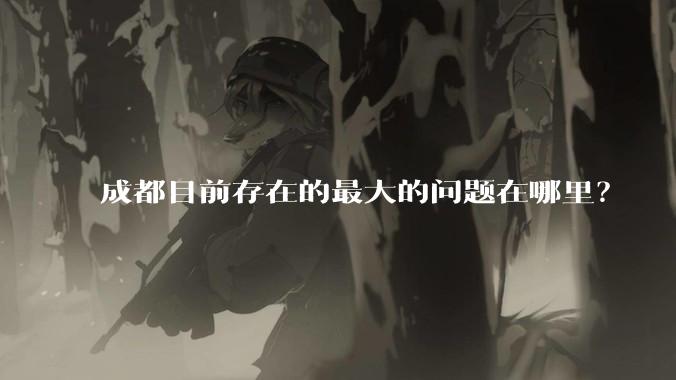 成都目前存在的最大的问题在哪里?