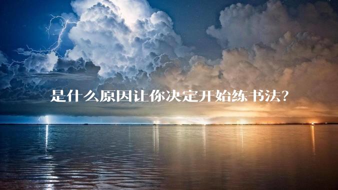 是什么原因让你决定开始练书法?