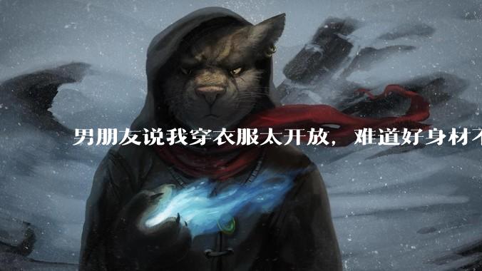 男朋友说我穿衣服太开放,难道好身材不应该显示出来吗?