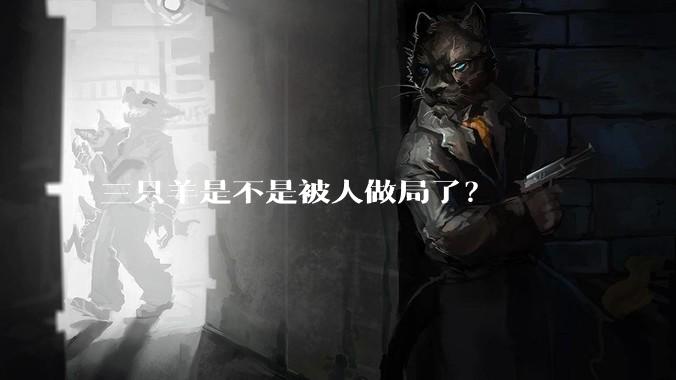 三只羊是不是被人做局了?