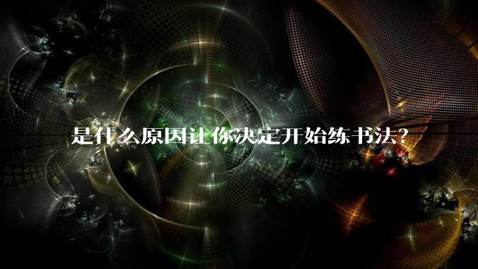 是什么原因让你决定开始练书法?