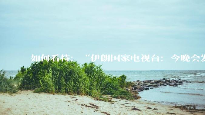 如何看待:“伊朗国家电视台:今晚会发生一件大事,世界将铭记几个世纪”?