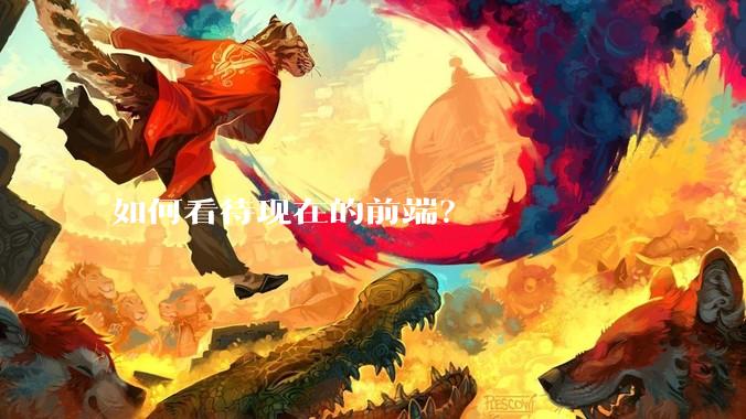 如何看待现在的前端?