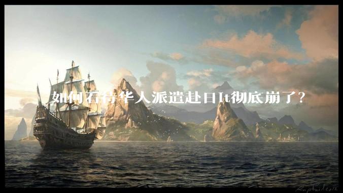 如何看待华人派遣赴日it彻底崩了?
