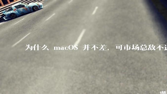 为什么 macOS 并不差,可市场总敌不过 Windows?