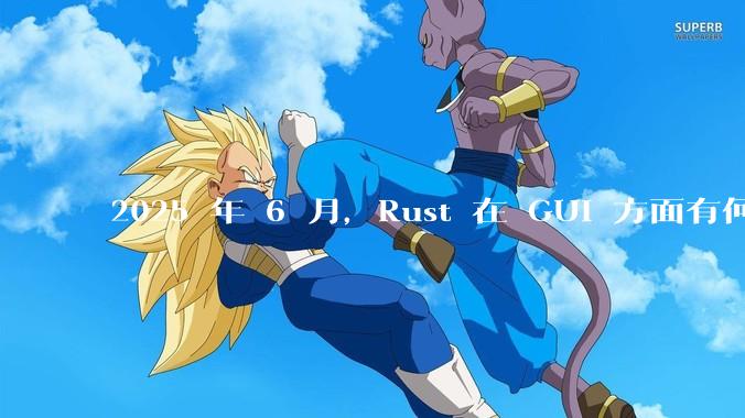 2025 年 6 月,Rust 在 GUI 方面有何大的进展? 你最看好哪个框架?