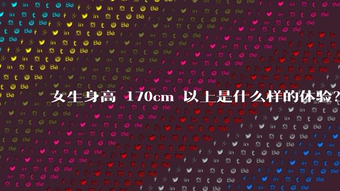 女生身高 170cm 以上是什么样的体验?