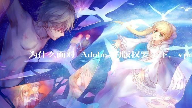 为什么面对 Adobe 的版权要求下,vposy 大神还能从容不迫?
