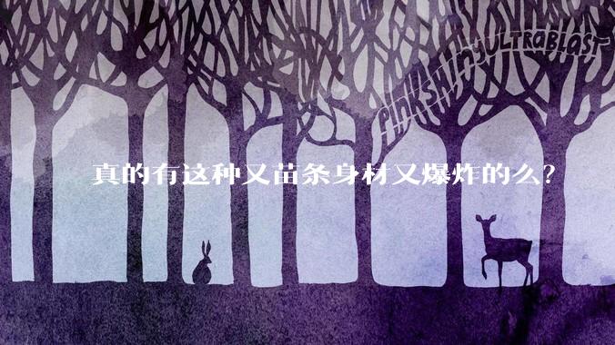真的有这种又苗条身材又爆炸的么?