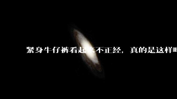 紧身牛仔裤看起来不正经,真的是这样吗?