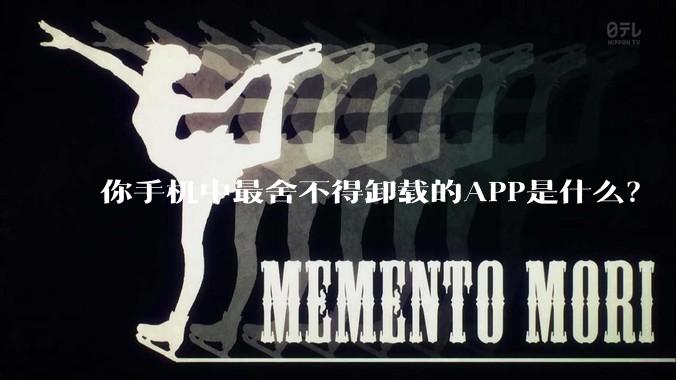 你手机中最舍不得卸载的APP是什么?